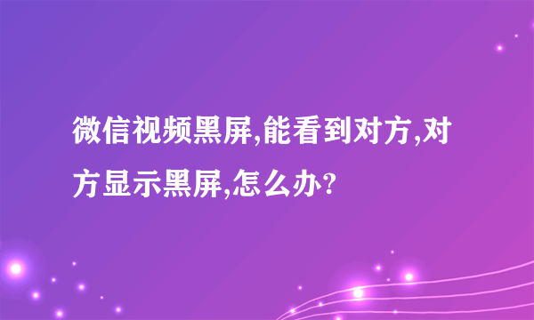 微信视频黑屏,能看到对方,对方显示黑屏,怎么办?