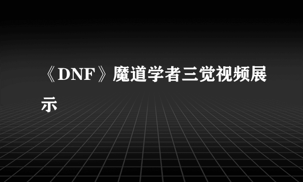 《DNF》魔道学者三觉视频展示