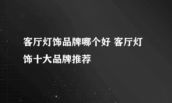 客厅灯饰品牌哪个好 客厅灯饰十大品牌推荐