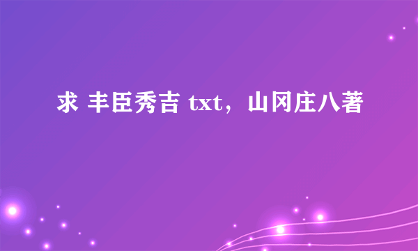 求 丰臣秀吉 txt，山冈庄八著