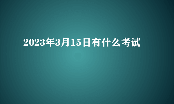 2023年3月15日有什么考试