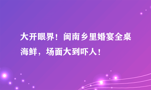 大开眼界！闽南乡里婚宴全桌海鲜，场面大到吓人！