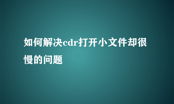 如何解决cdr打开小文件却很慢的问题