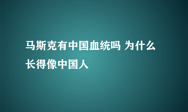 马斯克有中国血统吗 为什么长得像中国人