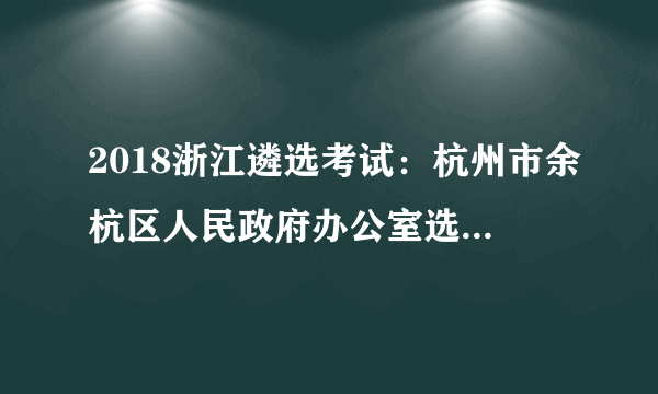 2018浙江遴选考试：杭州市余杭区人民政府办公室选调4人公告