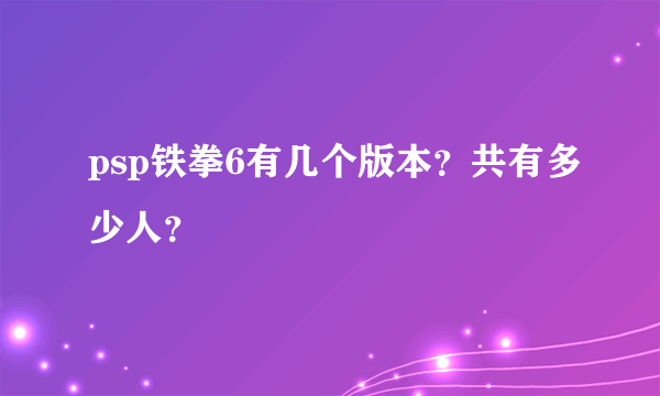 psp铁拳6有几个版本？共有多少人？