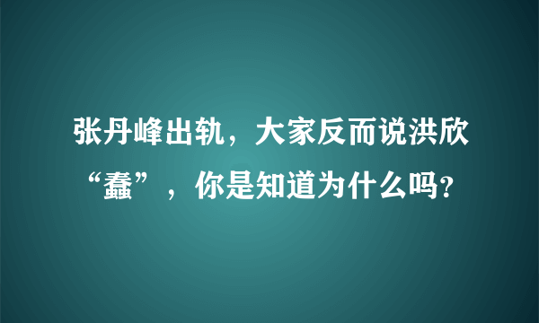 张丹峰出轨，大家反而说洪欣“蠢”，你是知道为什么吗？