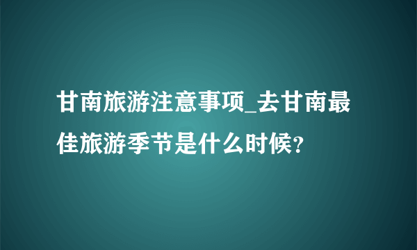 甘南旅游注意事项_去甘南最佳旅游季节是什么时候？