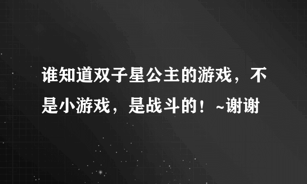 谁知道双子星公主的游戏，不是小游戏，是战斗的！~谢谢