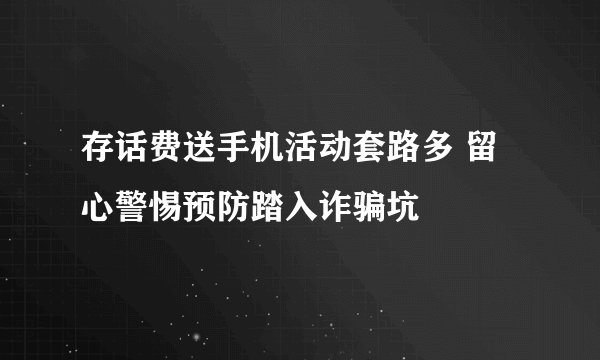 存话费送手机活动套路多 留心警惕预防踏入诈骗坑