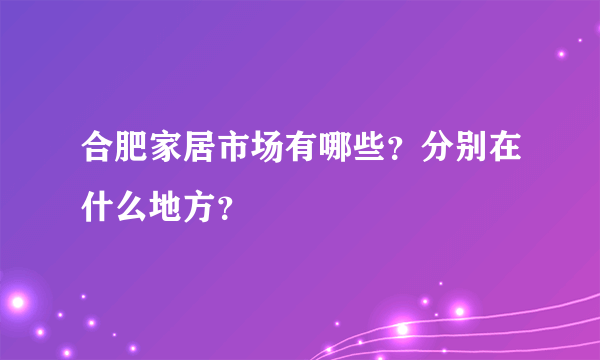 合肥家居市场有哪些？分别在什么地方？