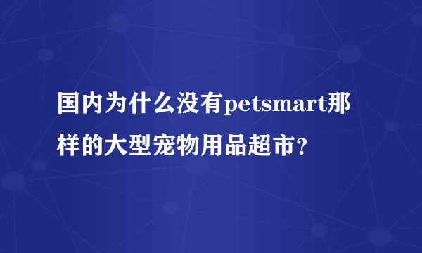 国内为什么没有petsmart那样的大型宠物用品超市？