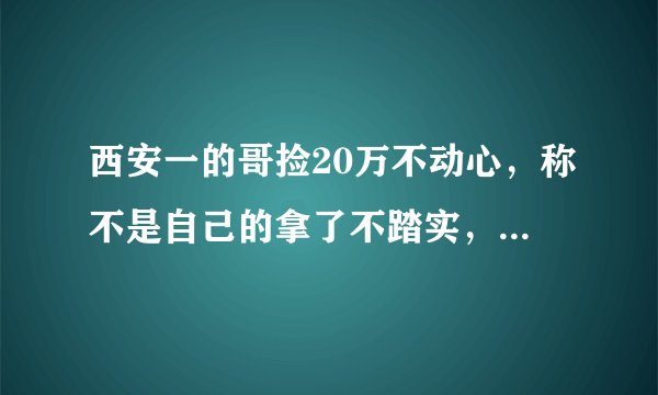 西安一的哥捡20万不动心，称不是自己的拿了不踏实，你怎么看？