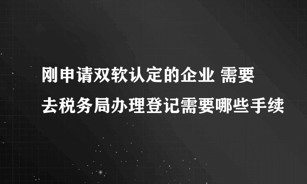 刚申请双软认定的企业 需要去税务局办理登记需要哪些手续