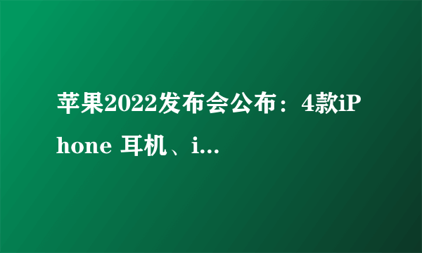 苹果2022发布会公布：4款iPhone 耳机、iPad也来了