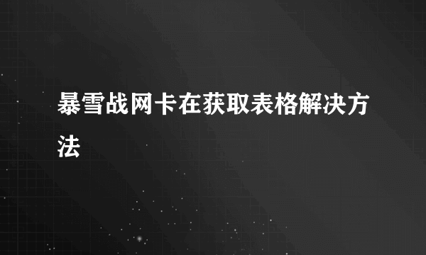 暴雪战网卡在获取表格解决方法