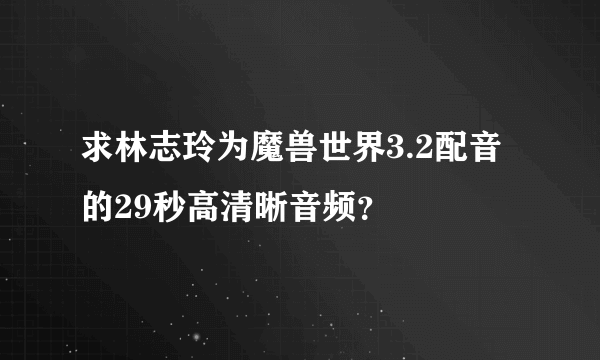 求林志玲为魔兽世界3.2配音的29秒高清晰音频？