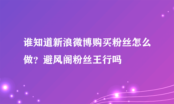 谁知道新浪微博购买粉丝怎么做？避风阁粉丝王行吗