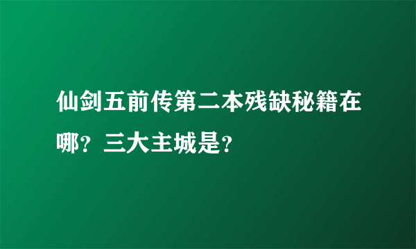 仙剑五前传第二本残缺秘籍在哪？三大主城是？