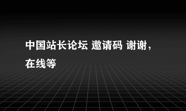 中国站长论坛 邀请码 谢谢，在线等