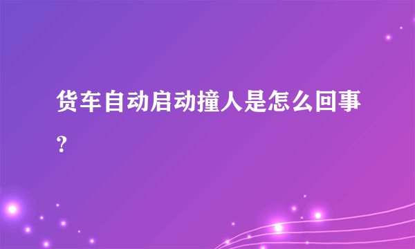 货车自动启动撞人是怎么回事？