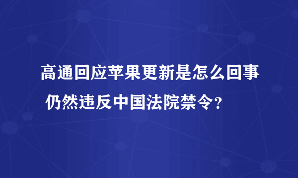 高通回应苹果更新是怎么回事 仍然违反中国法院禁令？