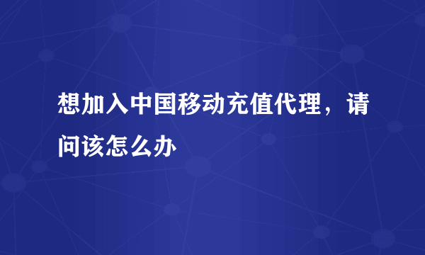 想加入中国移动充值代理，请问该怎么办