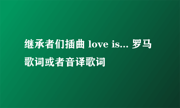 继承者们插曲 love is... 罗马歌词或者音译歌词