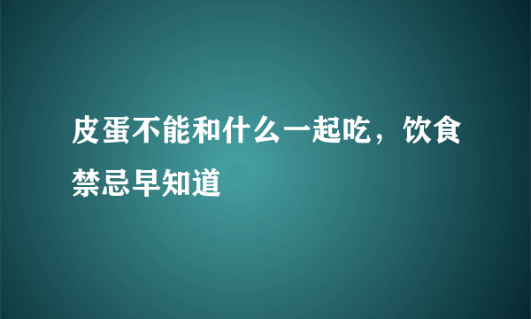 皮蛋不能和什么一起吃，饮食禁忌早知道