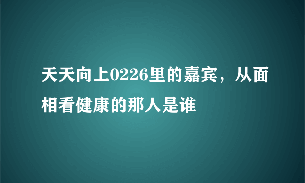 天天向上0226里的嘉宾，从面相看健康的那人是谁