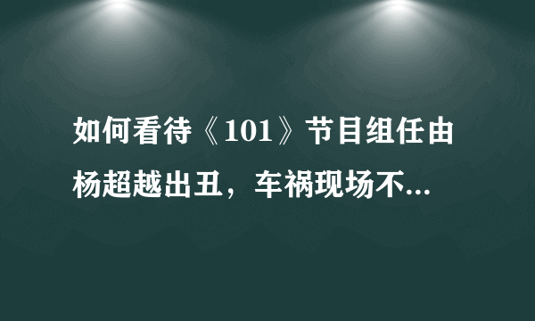 如何看待《101》节目组任由杨超越出丑，车祸现场不剪掉这件事？