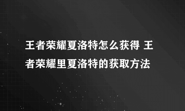 王者荣耀夏洛特怎么获得 王者荣耀里夏洛特的获取方法