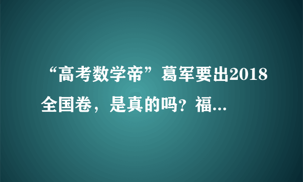 “高考数学帝”葛军要出2018全国卷，是真的吗？福州的高考生怎么办？