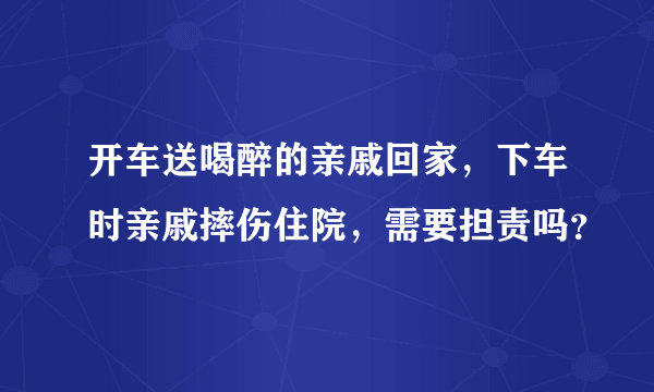 开车送喝醉的亲戚回家，下车时亲戚摔伤住院，需要担责吗？