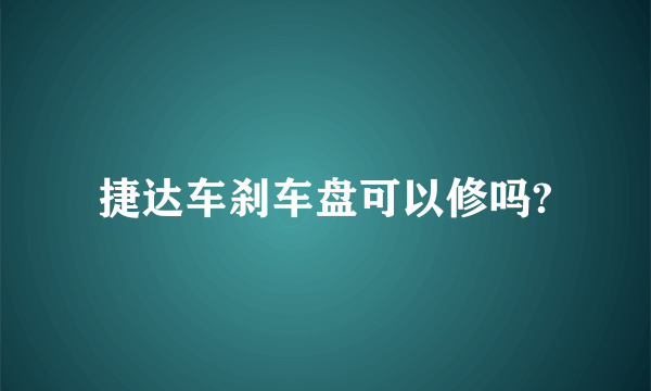 捷达车刹车盘可以修吗?