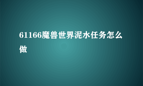 61166魔兽世界泥水任务怎么做