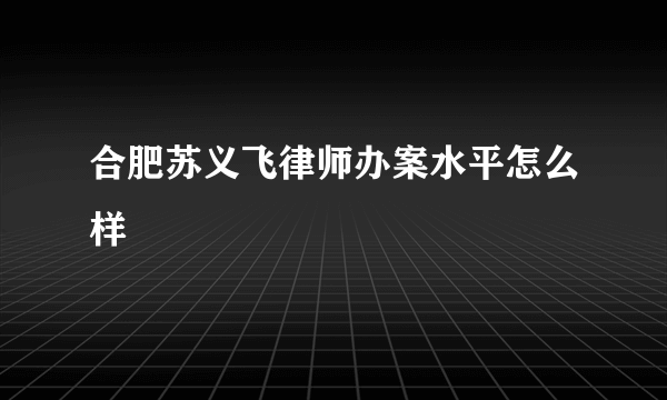 合肥苏义飞律师办案水平怎么样