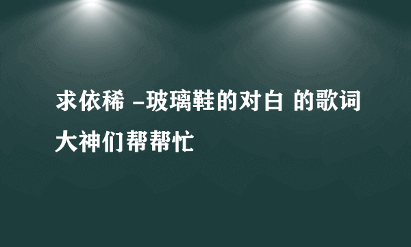 求依稀 -玻璃鞋的对白 的歌词大神们帮帮忙