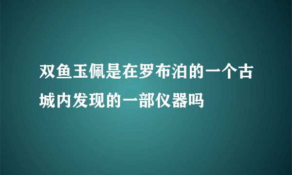 双鱼玉佩是在罗布泊的一个古城内发现的一部仪器吗