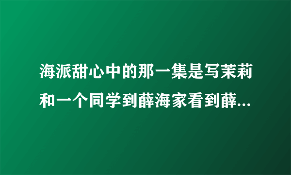 海派甜心中的那一集是写茉莉和一个同学到薛海家看到薛海的海派王子的样子