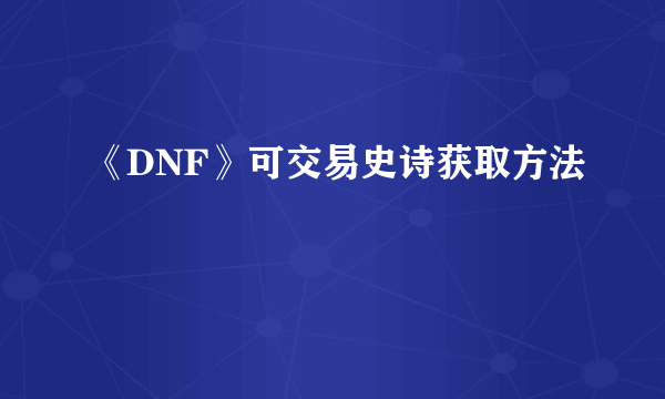 《DNF》可交易史诗获取方法