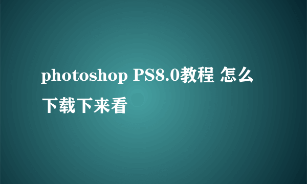 photoshop PS8.0教程 怎么下载下来看