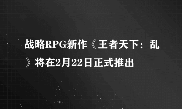 战略RPG新作《王者天下：乱》将在2月22日正式推出