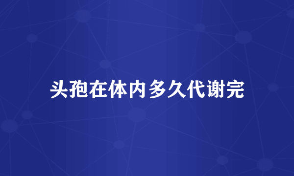 头孢在体内多久代谢完