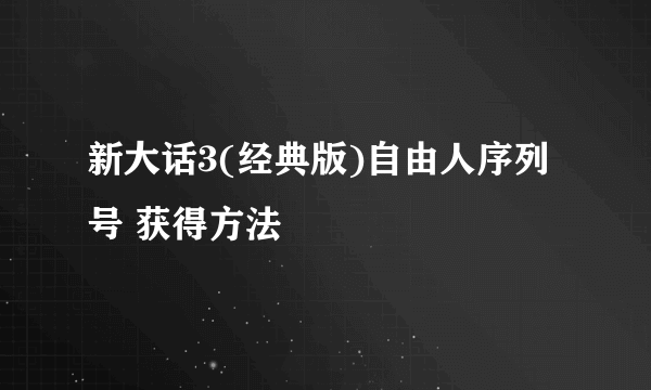 新大话3(经典版)自由人序列号 获得方法