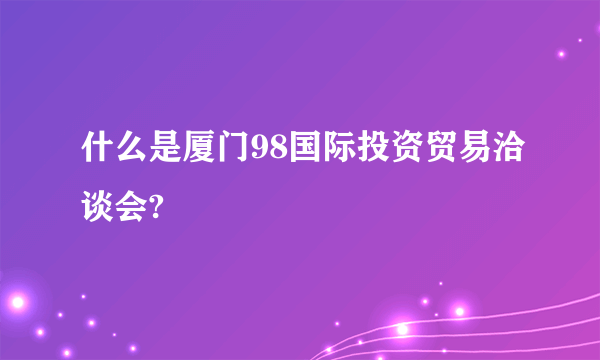 什么是厦门98国际投资贸易洽谈会?