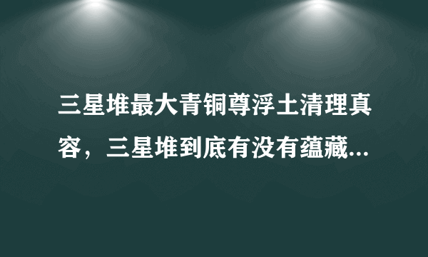 三星堆最大青铜尊浮土清理真容，三星堆到底有没有蕴藏着别的文明？