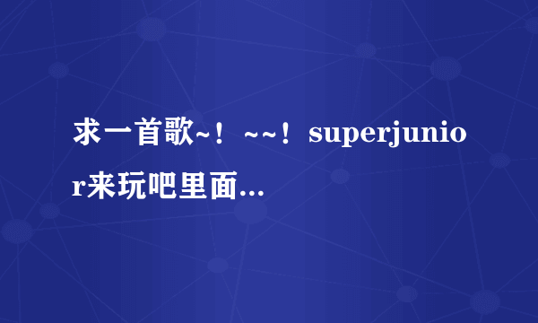 求一首歌~！~~！superjunior来玩吧里面奎贤唱的~