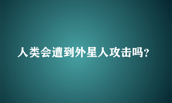 人类会遭到外星人攻击吗？