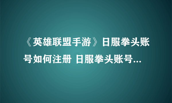 《英雄联盟手游》日服拳头账号如何注册 日服拳头账号注册攻略